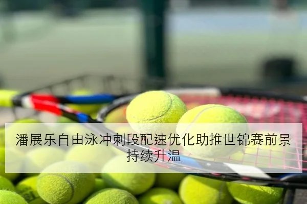潘展乐自由泳冲刺段配速优化助推世锦赛前景持续升温